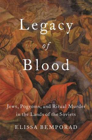 Legacy of Blood: Jews, Pogroms, and Ritual Murder in the Lands of the Soviets de Elissa Bemporad