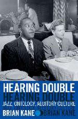 Hearing Double: Jazz, Ontology, Auditory Culture de Brian Kane