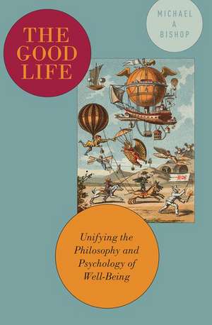 The Good Life: Unifying the Philosophy and Psychology of Well-Being de Michael A Bishop