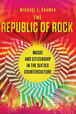 The Republic of Rock: Music and Citizenship in the Sixties Counterculture de Michael J. Kramer