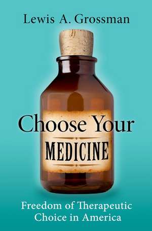 Choose Your Medicine: Freedom of Therapeutic Choice in America de Lewis A. Grossman