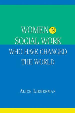 Women in Social Work Who Have Changed the World de Alice A. Lieberman