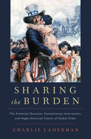 Sharing the Burden: The Armenian Question, Humanitarian Intervention, and Anglo-American Visions of Global Order de Charlie Laderman