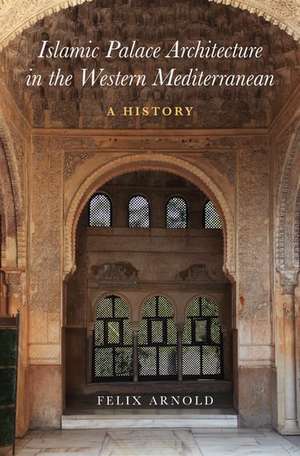 Islamic Palace Architecture in the Western Mediterranean: A History de Felix Arnold