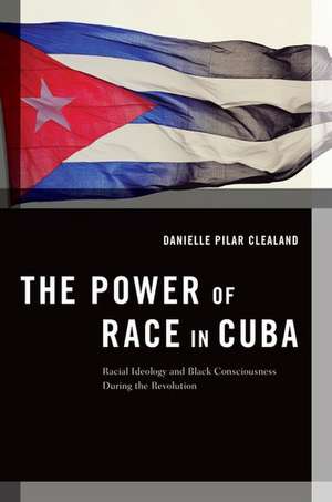 The Power of Race in Cuba: Racial Ideology and Black Consciousness During the Revolution de Danielle Clealand Pilar