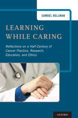 Learning While Caring: Reflections on a Half-Century of Cancer Practice, Research, Education, and Ethics de Samuel B. Hellman