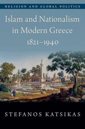 Islam and Nationalism in Modern Greece, 1821-1940 de Stefanos Katsikas