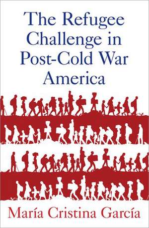 The Refugee Challenge in Post-Cold War America de Maria Cristina Garcia