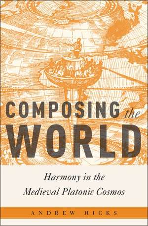 Composing the World: Harmony in the Medieval Platonic Cosmos de Andrew Hicks