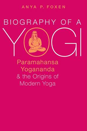 Biography of a Yogi: Paramahansa Yogananda and the Origins of Modern Yoga de Anya P. Foxen