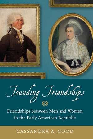 Founding Friendships: Friendships between Men and Women in the Early American Republic de Cassandra A. Good