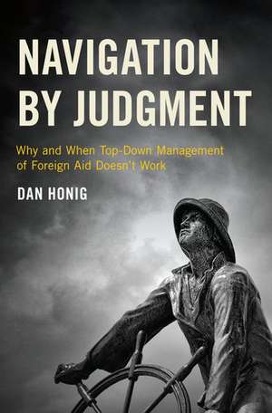 Navigation by Judgment: Why and When Top Down Management of Foreign Aid Doesn't Work de Dan Honig