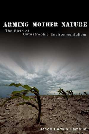 Arming Mother Nature: The Birth of Catastrophic Environmentalism de Jacob Darwin Hamblin