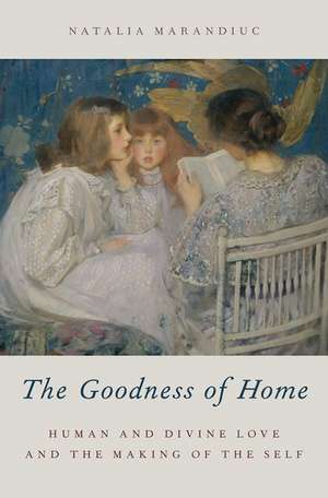 The Goodness of Home: Human and Divine Love and the Making of the Self de Natalia Marandiuc