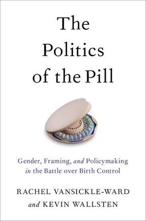 The Politics of the Pill: Gender, Framing, and Policymaking in the Battle over Birth Control de Rachel VanSickle-Ward