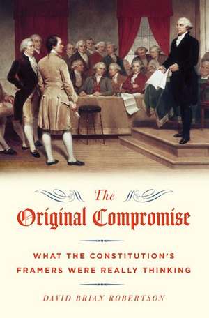 The Original Compromise: What the Constitution's Framers Were Really Thinking de David Brian Robertson