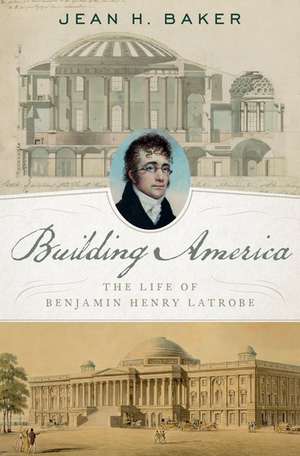 Building America: The Life of Benjamin Henry Latrobe de Jean H. Baker