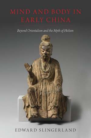 Mind and Body in Early China: Beyond Orientalism and the Myth of Holism de Edward Slingerland