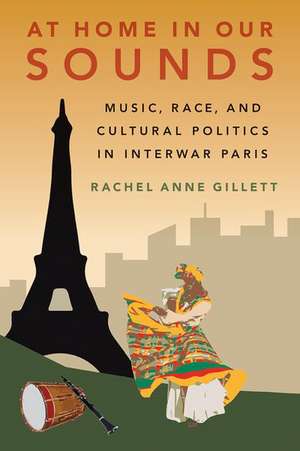 At Home in Our Sounds: Music, Race, and Cultural Politics in Interwar Paris de Rachel Anne Gillett