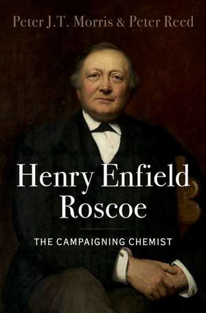 Henry Enfield Roscoe: The Campaigning Chemist de Peter J.T. Morris