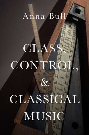 Class, Control, and Classical Music de Anna Bull