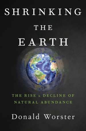 Shrinking the Earth: The Rise and Decline of American Abundance de Donald Worster