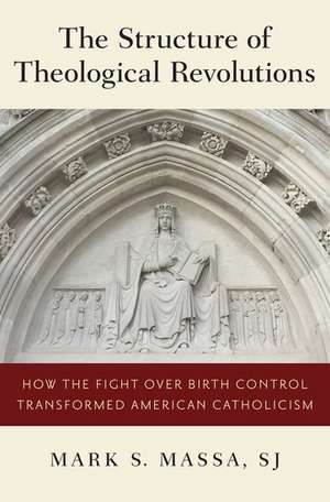 The Structure of Theological Revolutions: How the Fight Over Birth Control Transformed American Catholicism de Mark S. Massa