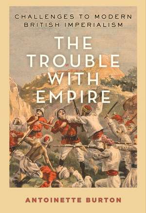 The Trouble with Empire: Challenges to Modern British Imperialism de Antoinette Burton