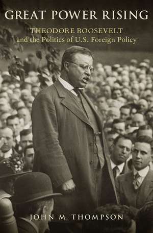 Great Power Rising: Theodore Roosevelt and the Politics of U.S. Foreign Policy de John M. Thompson