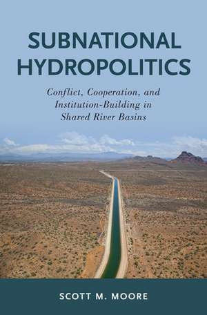 Subnational Hydropolitics: Conflict, Cooperation, and Institution-Building in Shared River Basins de Scott M. Moore