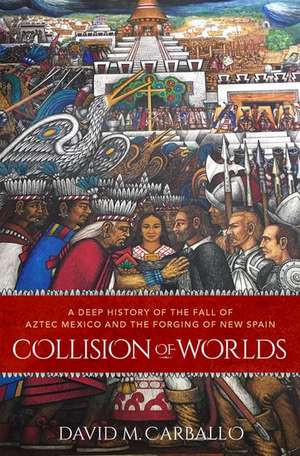 Collision of Worlds: A Deep History of the Fall of Aztec Mexico and the Forging of New Spain de David M. Carballo