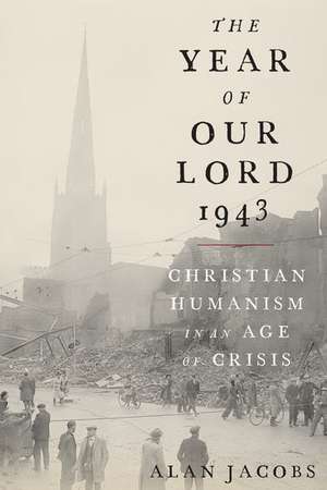 The Year of Our Lord 1943: Christian Humanism in an Age of Crisis de Alan Jacobs