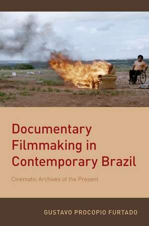 Documentary Filmmaking in Contemporary Brazil: Cinematic Archives of the Present de Gustavo Procopio Furtado