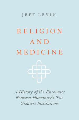 Religion and Medicine: A History of the Encounter Between Humanity's Two Greatest Institutions de Jeff Levin