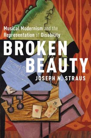 Broken Beauty: Musical Modernism and the Representation of Disability de Joseph N. Straus