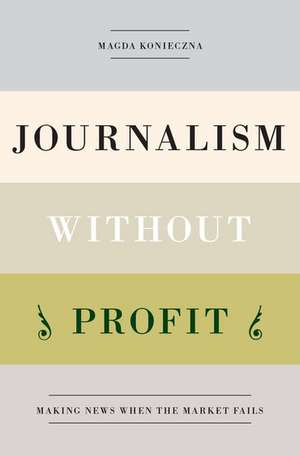 Journalism Without Profit: Making News When the Market Fails de Magda Konieczna