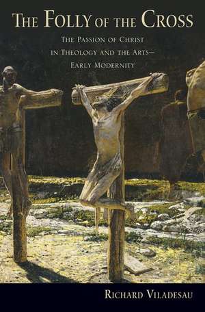 The Folly of the Cross: The Passion of Christ in Theology and the Arts in Early Modernity de Richard Viladesau