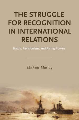 The Struggle for Recognition in International Relations: Status, Revisionism, and Rising Powers de Michelle Murray