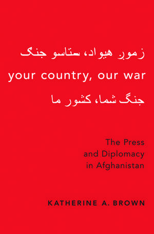 Your Country, Our War: The Press and Diplomacy in Afghanistan de Katherine A. Brown