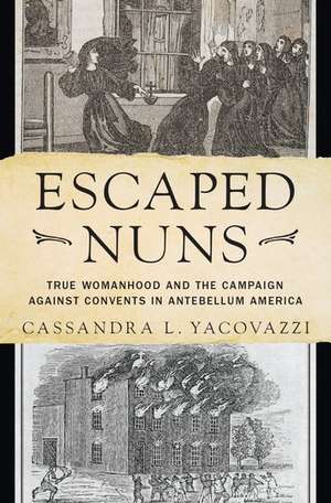 Escaped Nuns: True Womanhood and the Campaign Against Convents in Antebellum America de Cassandra L. Yacovazzi