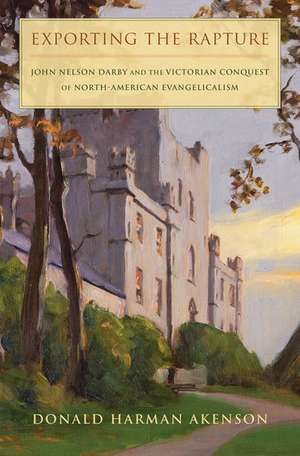 Exporting the Rapture: John Nelson Darby and the Victorian Conquest of North-American Evangelicalism de Donald Harman Akenson