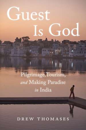 Guest is God: Pilgrimage, Tourism, and Making Paradise in India de Drew Thomases