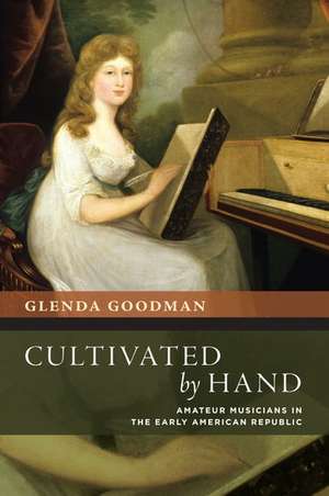 Cultivated by Hand: Amateur Musicians in the Early American Republic de Glenda Goodman