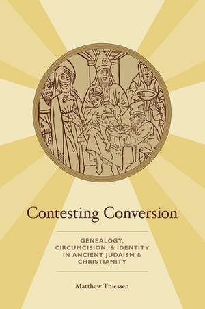 Contesting Conversion: Genealogy, Circumcision, and Identity in Ancient Judaism and Christianity de Matthew Thiessen