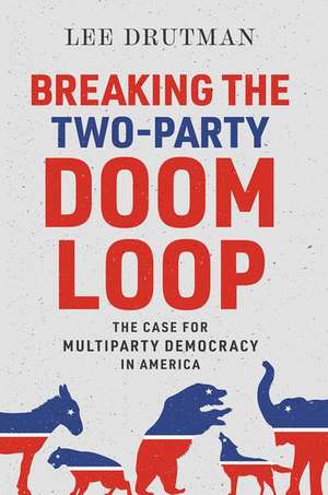 Breaking the Two-Party Doom Loop: The Case for Multiparty Democracy in America de Lee Drutman