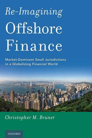 Re-Imagining Offshore Finance: Market-Dominant Small Jurisdictions in a Globalizing Financial World de Christopher M. Bruner