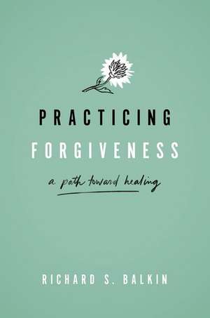 Practicing Forgiveness: A Path Toward Healing de Richard S. Balkin