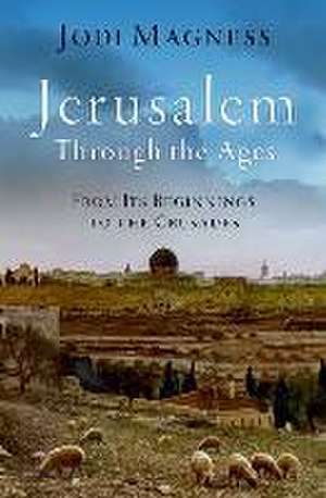 Jerusalem through the Ages: From Its Beginnings to the Crusades de Jodi Magness