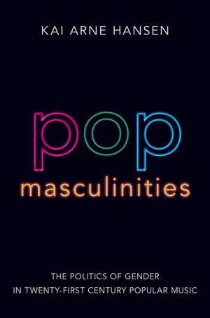 Pop Masculinities: The Politics of Gender in Twenty-First Century Popular Music de Kai Arne Hansen