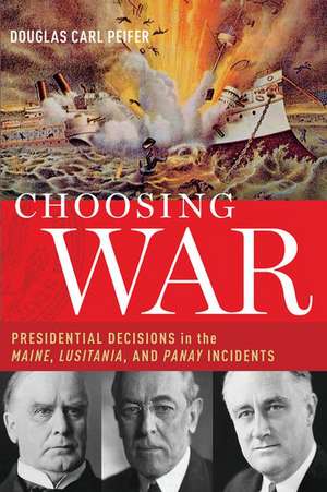 Choosing War: Presidential Decisions in the Maine, Lusitania, and Panay Incidents de Douglas Carl Peifer